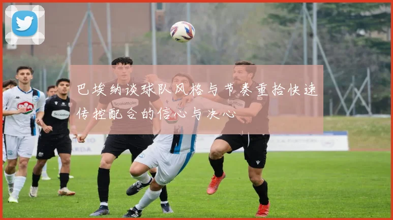 巴埃纳谈球队风格与节奏重拾快速传控配合的信心与决心