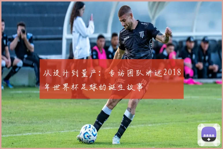 从设计到量产：专访团队讲述2018年世界杯足球的诞生故事