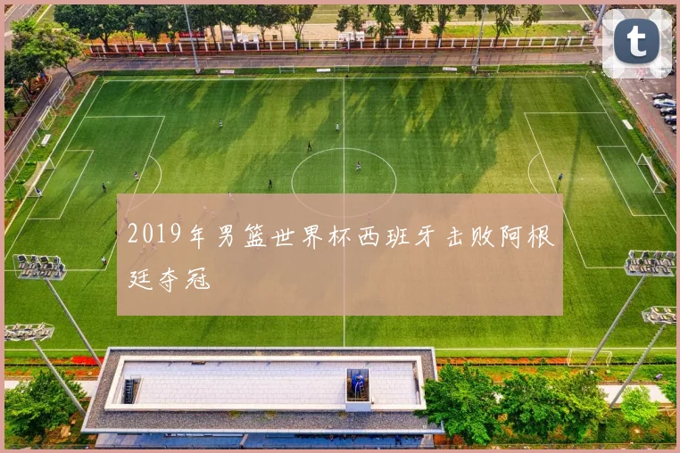 2019年男篮世界杯西班牙击败阿根廷夺冠