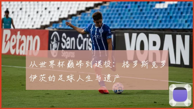从世界杯巅峰到退役：格罗斯克罗伊茨的足球人生与遗产