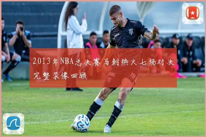 2013年NBA总决赛马刺热火七场对决完整录像回顾
