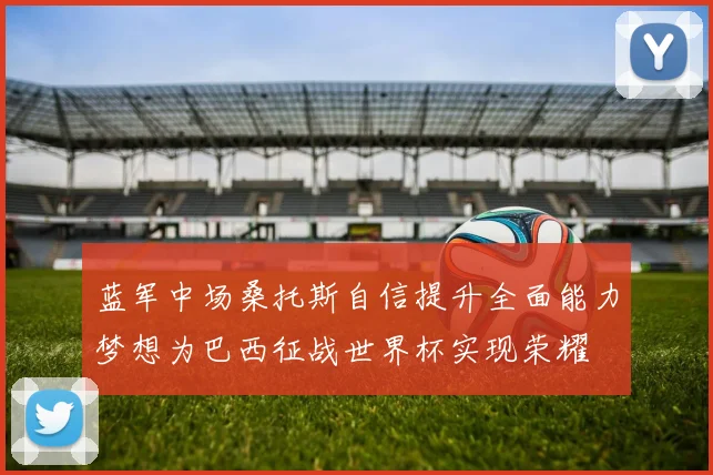 蓝军中场桑托斯自信提升全面能力梦想为巴西征战世界杯实现荣耀