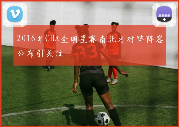 2016年CBA全明星赛南北方对阵阵容公布引关注