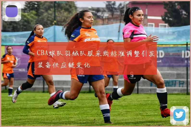 CBA球队羽绒队服采购标准调整引发装备供应链变化
