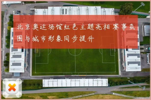 北京奥运场馆红色主题亮相 赛事氛围与城市形象同步提升