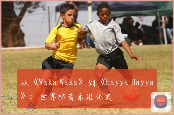从《Waka Waka》到《Hayya Hayya》：世界杯音乐进化史