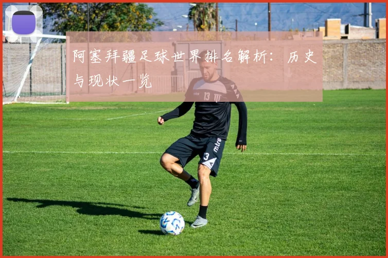 阿塞拜疆足球世界排名解析：历史与现状一览