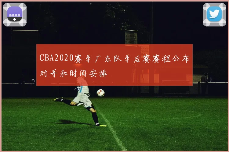 CBA2020赛季广东队季后赛赛程公布对手和时间安排