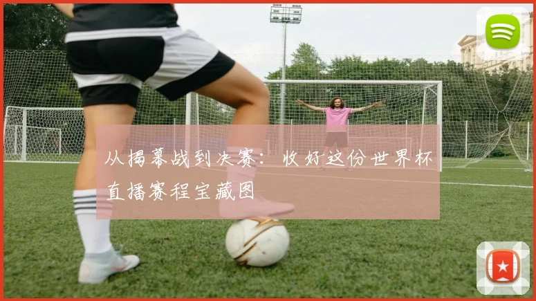 从揭幕战到决赛：收好这份世界杯直播赛程宝藏图