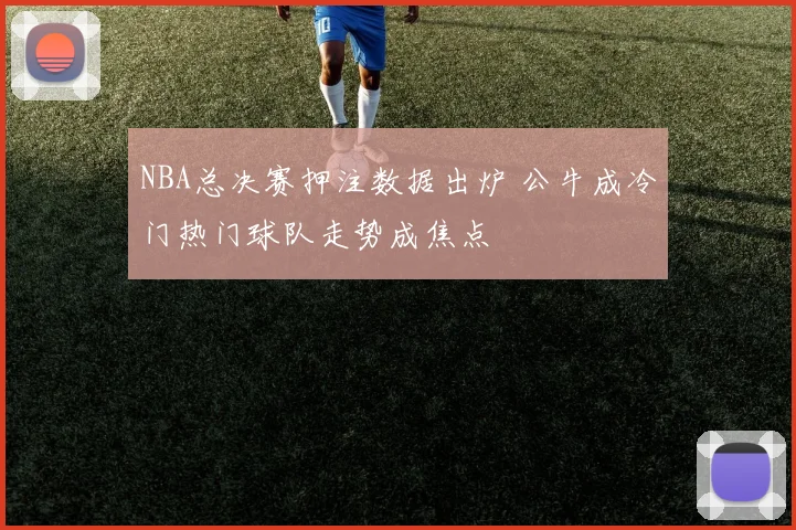 NBA总决赛押注数据出炉 公牛成冷门热门球队走势成焦点